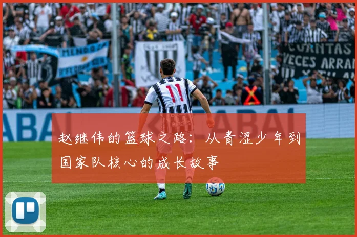 赵继伟的篮球之路：从青涩少年到国家队核心的成长故事