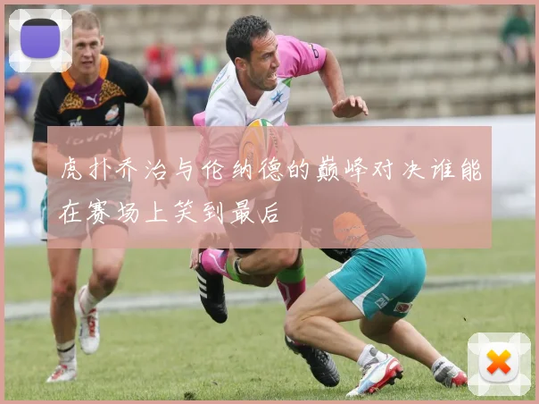 虎扑乔治与伦纳德的巅峰对决谁能在赛场上笑到最后