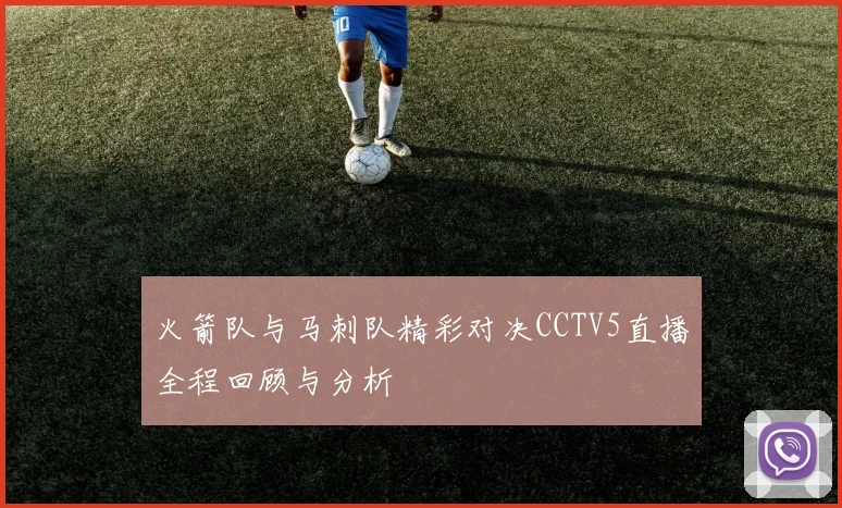 火箭队与马刺队精彩对决CCTV5直播全程回顾与分析