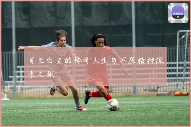 可兰白克的传奇人生与不屈精神探索之旅