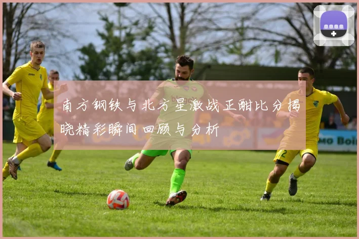 南方钢铁与北方星激战正酣比分揭晓精彩瞬间回顾与分析