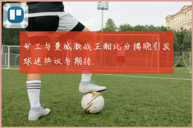 矿工与曼城激战正酣比分揭晓引发球迷热议与期待