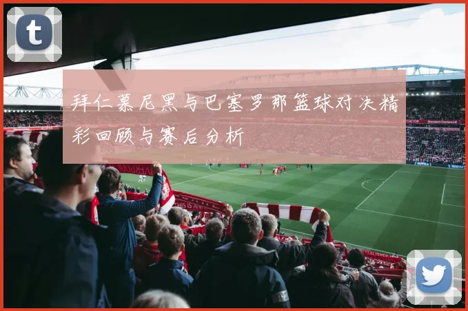 拜仁慕尼黑与巴塞罗那篮球对决精彩回顾与赛后分析