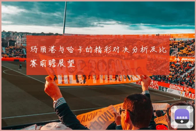 玛丽港与哈卡的精彩对决分析及比赛前瞻展望