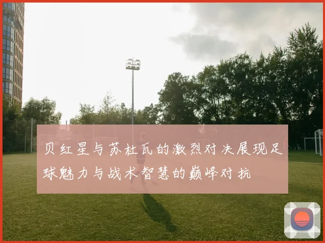 贝红星与苏杜瓦的激烈对决展现足球魅力与战术智慧的巅峰对抗