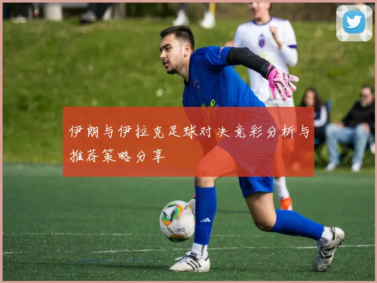 伊朗与伊拉克足球对决竞彩分析与推荐策略分享