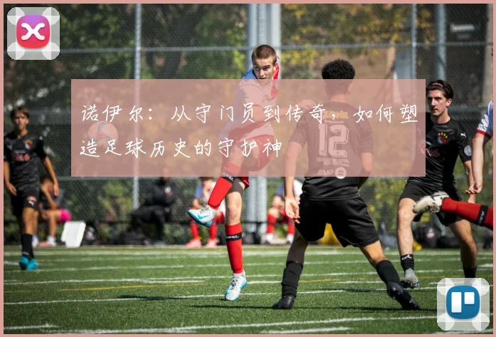 诺伊尔：从守门员到传奇，如何塑造足球历史的守护神
