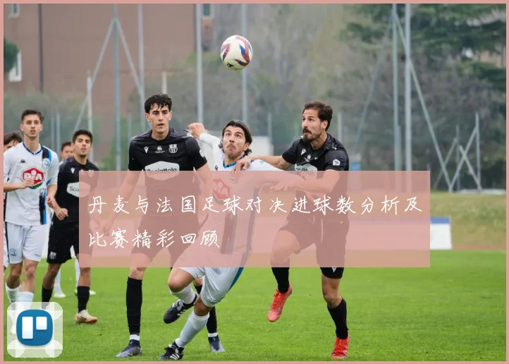 丹麦与法国足球对决进球数分析及比赛精彩回顾
