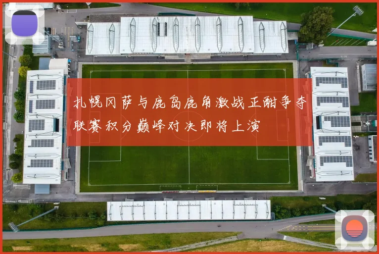 扎幌冈萨与鹿岛鹿角激战正酣争夺联赛积分巅峰对决即将上演
