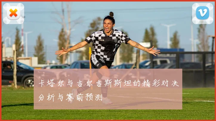 卡塔尔与吉尔吉斯斯坦的精彩对决分析与赛前预测