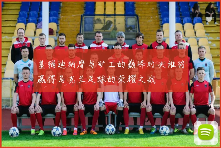 基辅迪纳摩与矿工的巅峰对决谁将赢得乌克兰足球的荣耀之战