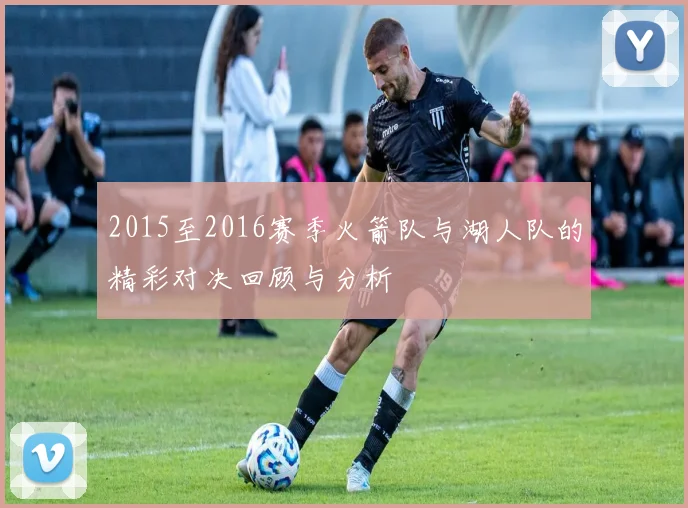 2015至2016赛季火箭队与湖人队的精彩对决回顾与分析